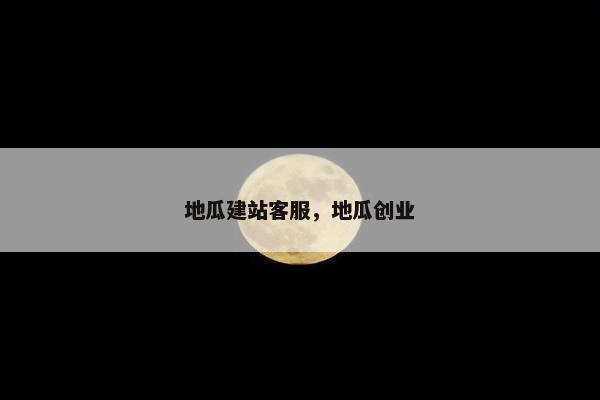 地瓜建站客服，地瓜创业