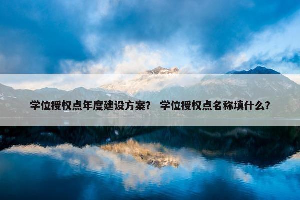 学位授权点年度建设方案？ 学位授权点名称填什么？