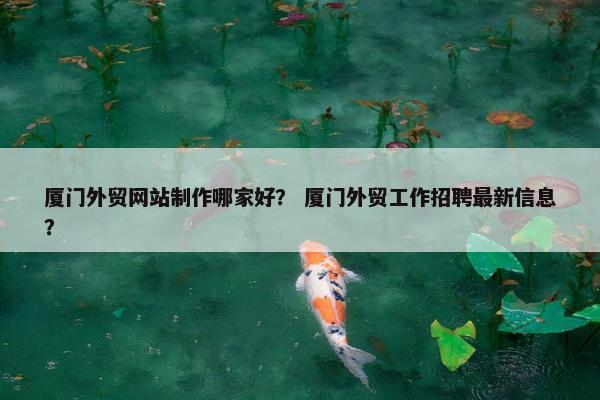 厦门外贸网站制作哪家好？ 厦门外贸工作招聘最新信息？