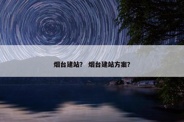 烟台建站？ 烟台建站方案？