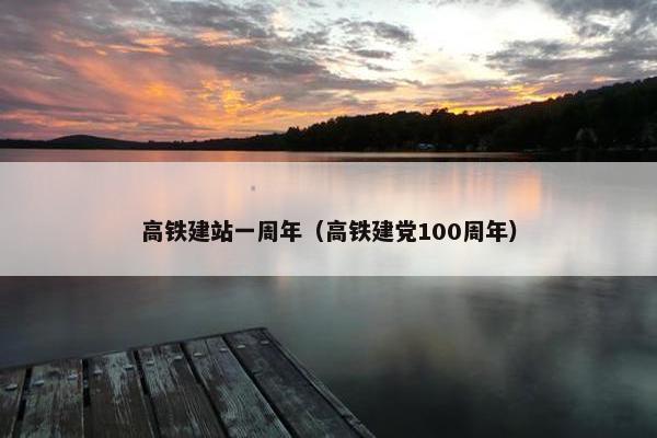 高铁建站一周年（高铁建党100周年）