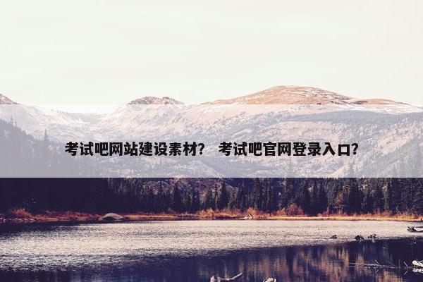 考试吧网站建设素材？ 考试吧官网登录入口？