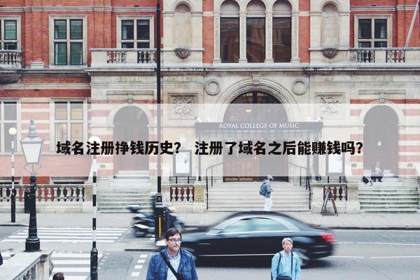 域名注册挣钱历史？ 注册了域名之后能赚钱吗？