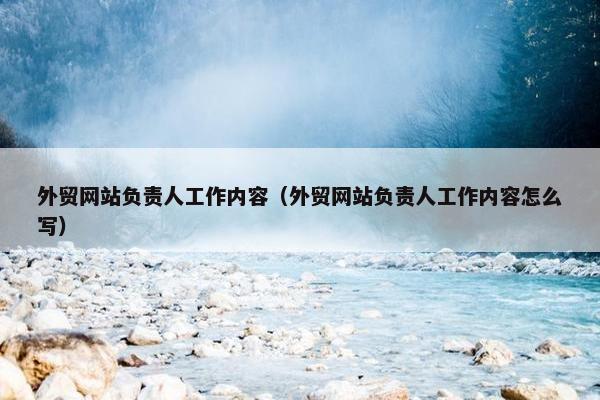 外贸网站负责人工作内容（外贸网站负责人工作内容怎么写）