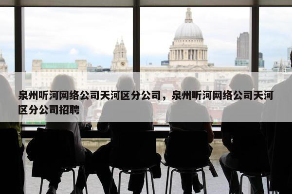 泉州听河网络公司天河区分公司，泉州听河网络公司天河区分公司招聘