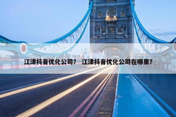 江津抖音优化公司？ 江津抖音优化公司在哪里？