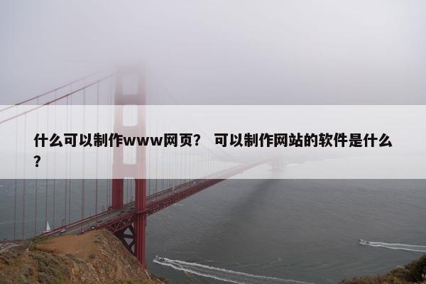 什么可以制作www网页？ 可以制作网站的软件是什么？