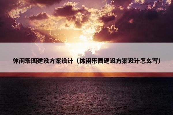 休闲乐园建设方案设计（休闲乐园建设方案设计怎么写）