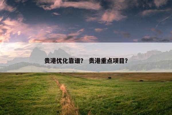贵港优化靠谱？ 贵港重点项目？
