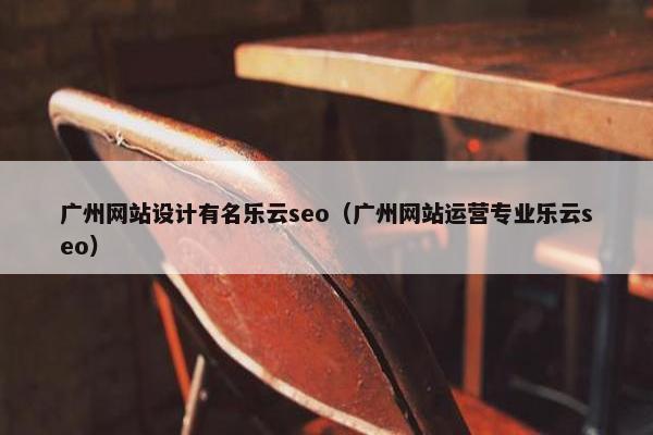 广州网站设计有名乐云seo（广州网站运营专业乐云seo）