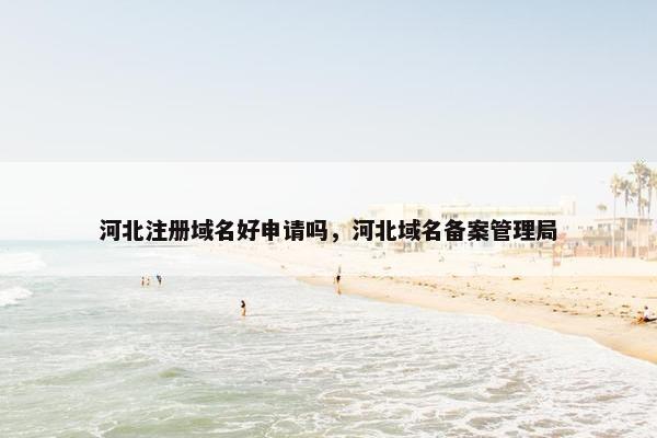 河北注册域名好申请吗，河北域名备案管理局