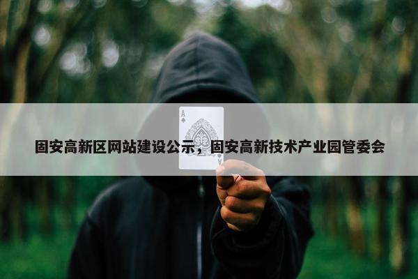 固安高新区网站建设公示，固安高新技术产业园管委会