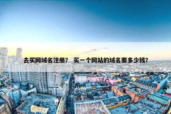去买网域名注册？ 买一个网站的域名要多少钱？