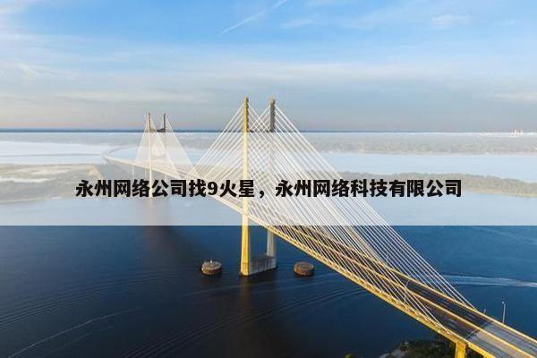 永州网络公司找9火星，永州网络科技有限公司