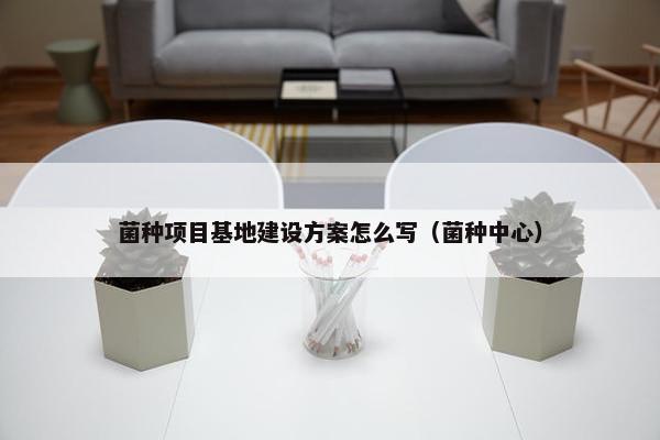 菌种项目基地建设方案怎么写（菌种中心）