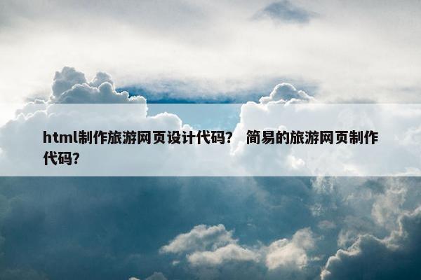 html制作旅游网页设计代码？ 简易的旅游网页制作代码？