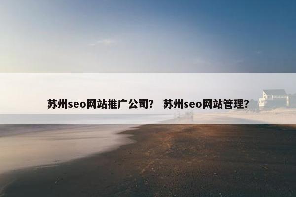 苏州seo网站推广公司？ 苏州seo网站管理？
