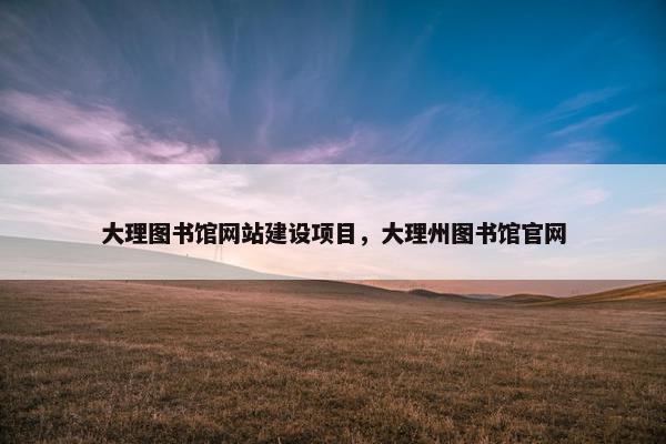 大理图书馆网站建设项目，大理州图书馆官网
