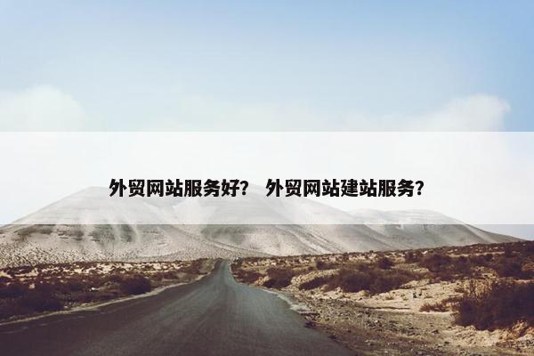 外贸网站服务好？ 外贸网站建站服务？