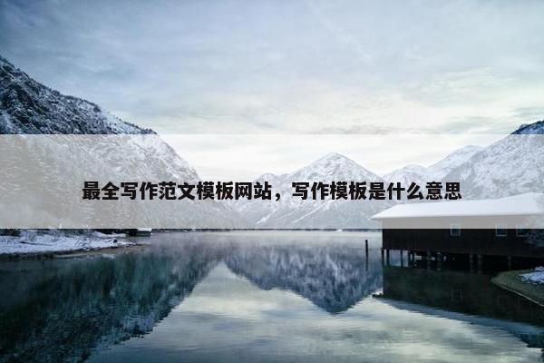 最全写作范文模板网站，写作模板是什么意思