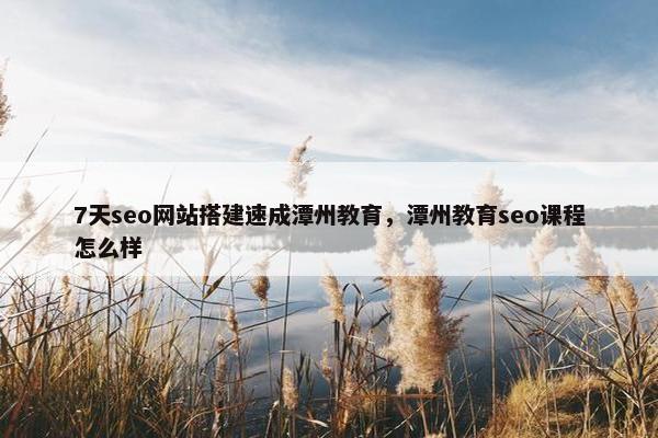 7天seo网站搭建速成潭州教育，潭州教育seo课程怎么样