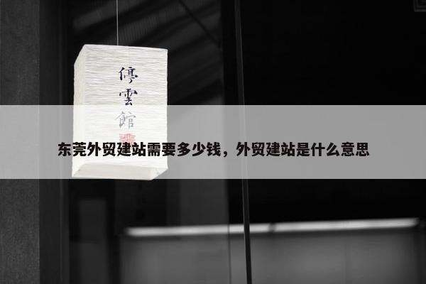 东莞外贸建站需要多少钱，外贸建站是什么意思