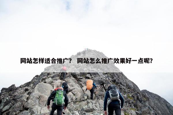 网站怎样适合推广？ 网站怎么推广效果好一点呢？