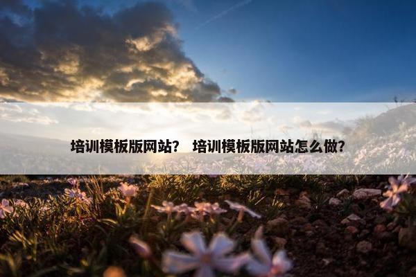 培训模板版网站？ 培训模板版网站怎么做？