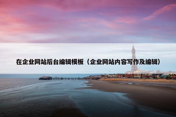 在企业网站后台编辑模板（企业网站内容写作及编辑）