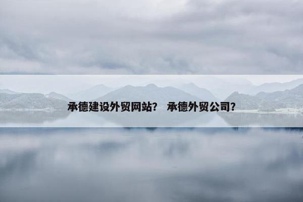 承德建设外贸网站？ 承德外贸公司？
