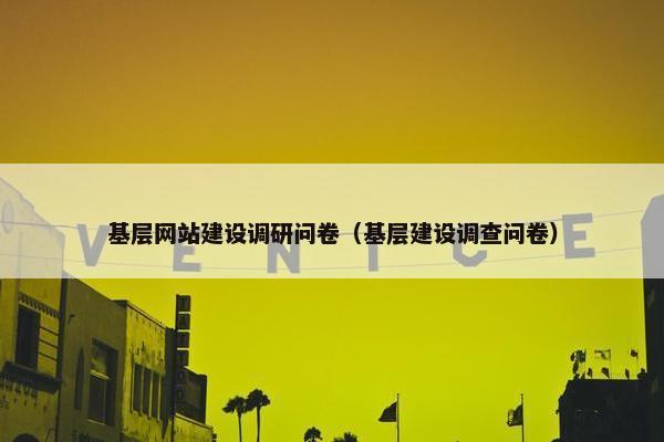 基层网站建设调研问卷（基层建设调查问卷）