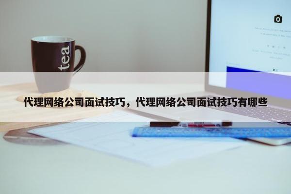 代理网络公司面试技巧，代理网络公司面试技巧有哪些