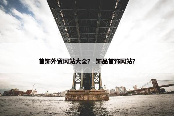 首饰外贸网站大全？ 饰品首饰网站？