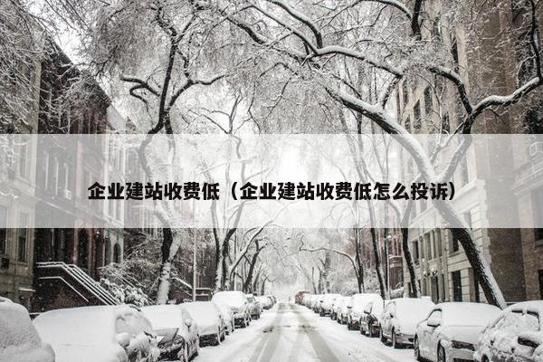 企业建站收费低（企业建站收费低怎么投诉）