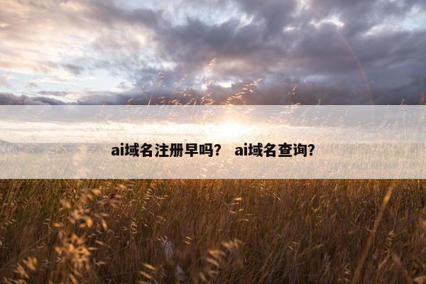 ai域名注册早吗？ ai域名查询？