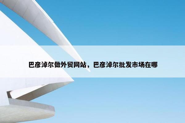 巴彦淖尔做外贸网站，巴彦淖尔批发市场在哪