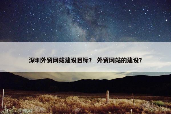 深圳外贸网站建设目标？ 外贸网站的建设？
