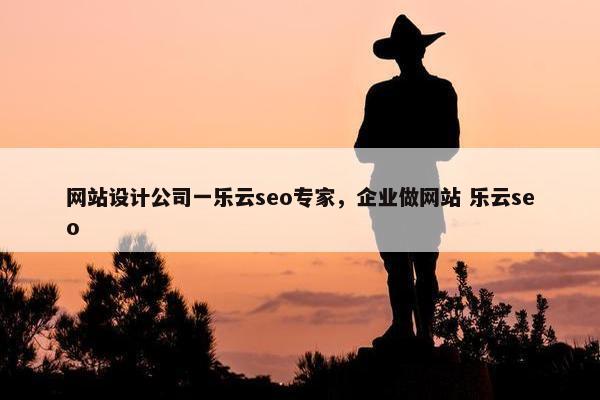 网站设计公司一乐云seo专家，企业做网站 乐云seo