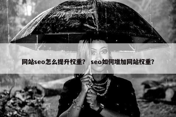 网站seo怎么提升权重？ seo如何增加网站权重？