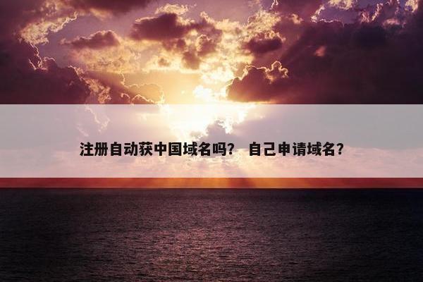 注册自动获中国域名吗？ 自己申请域名？