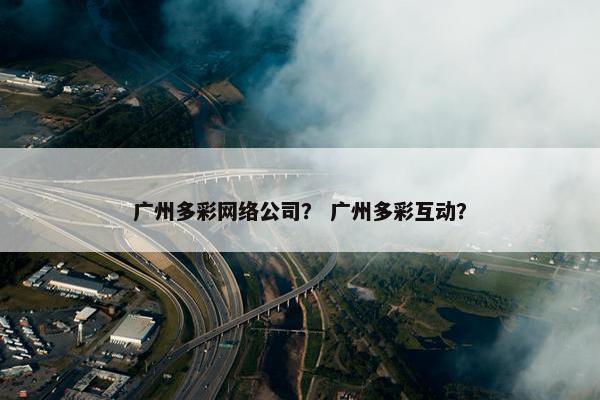 广州多彩网络公司？ 广州多彩互动？