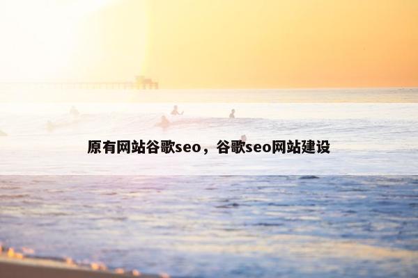 原有网站谷歌seo，谷歌seo网站建设