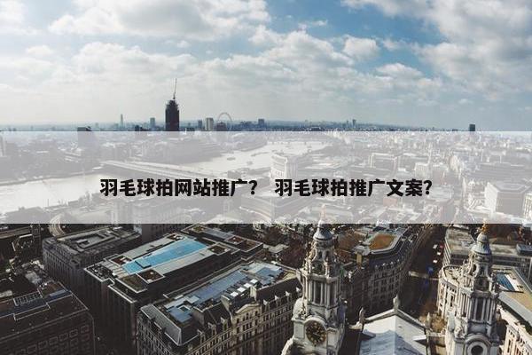 羽毛球拍网站推广？ 羽毛球拍推广文案？
