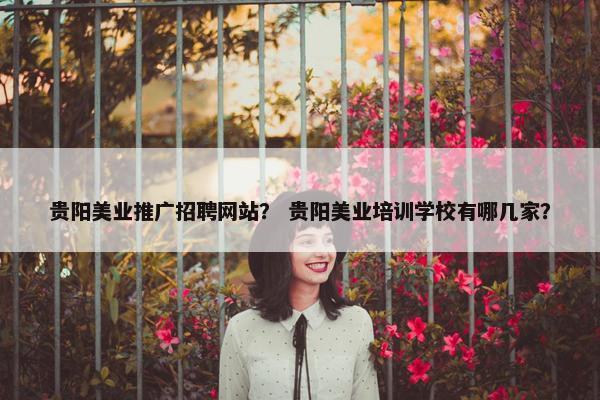 贵阳美业推广招聘网站？ 贵阳美业培训学校有哪几家？