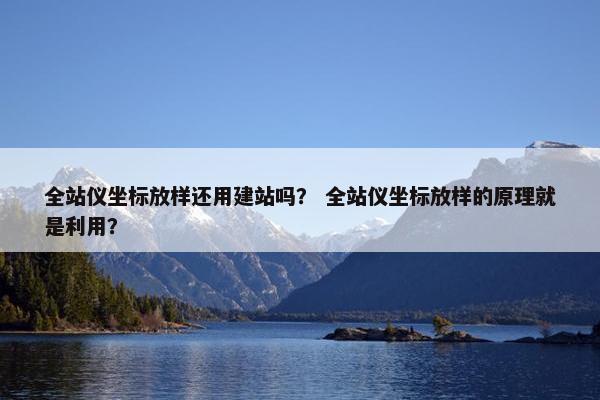全站仪坐标放样还用建站吗？ 全站仪坐标放样的原理就是利用？