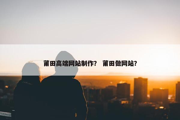 莆田高端网站制作？ 莆田做网站？