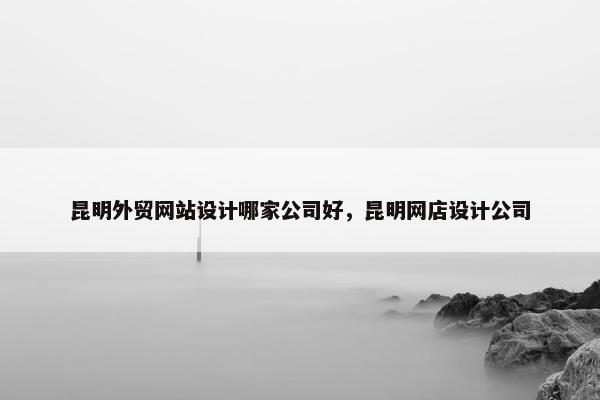 昆明外贸网站设计哪家公司好，昆明网店设计公司