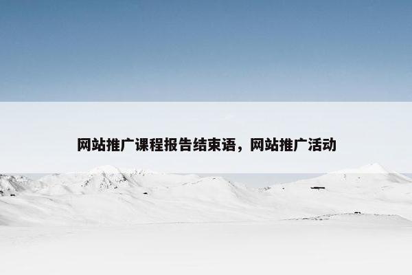 网站推广课程报告结束语，网站推广活动