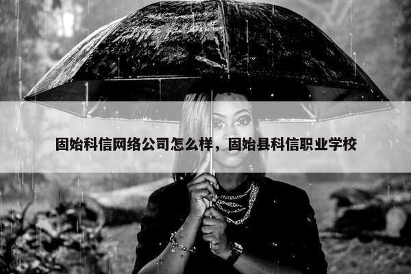 固始科信网络公司怎么样，固始县科信职业学校