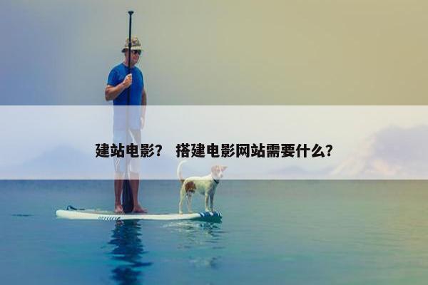 建站电影？ 搭建电影网站需要什么？